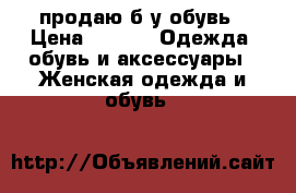 продаю б/у обувь › Цена ­ 700 -  Одежда, обувь и аксессуары » Женская одежда и обувь   